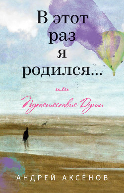 Читать онлайн книгу В этот раз я родился… или Путешествие Души. Часть первая автор Аксёнов Андрей Книга В этот раз я родился… или Путешествие Души. Часть первая